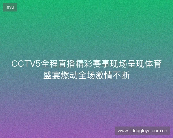 CCTV5全程直播精彩赛事现场呈现体育盛宴燃动全场激情不断