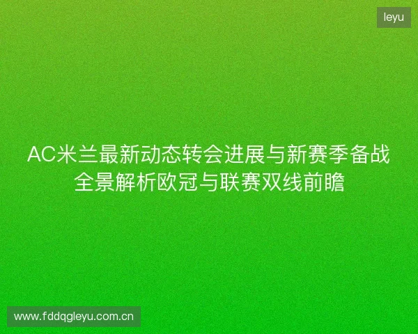 AC米兰最新动态转会进展与新赛季备战全景解析欧冠与联赛双线前瞻