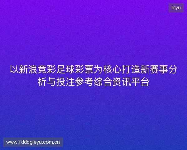 以新浪竞彩足球彩票为核心打造新赛事分析与投注参考综合资讯平台
