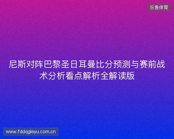 尼斯对阵巴黎圣日耳曼比分预测与赛前战术分析看点解析全解读版 尼斯对阵巴黎圣日耳曼比分预测与赛前战术分析看点解析全解读版