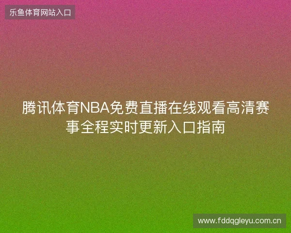 腾讯体育NBA免费直播在线观看高清赛事全程实时更新入口指南 腾讯体育NBA免费直播在线观看高清赛事全程实时更新入口指南