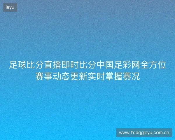 足球比分直播即时比分中国足彩网全方位赛事动态更新实时掌握赛况 足球比分直播即时比分中国足彩网全方位赛事动态更新实时掌握赛况