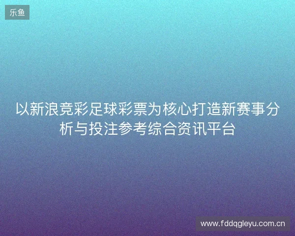 以新浪竞彩足球彩票为核心打造新赛事分析与投注参考综合资讯平台 以新浪竞彩足球彩票为核心打造新赛事分析与投注参考综合资讯平台