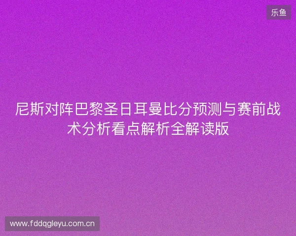 尼斯对阵巴黎圣日耳曼比分预测与赛前战术分析看点解析全解读版 尼斯对阵巴黎圣日耳曼比分预测与赛前战术分析看点解析全解读版