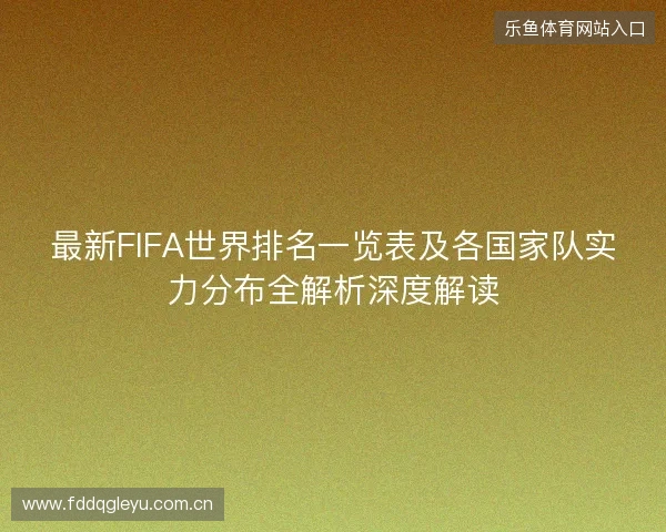 最新FIFA世界排名一览表及各国家队实力分布全解析深度解读 最新FIFA世界排名一览表及各国家队实力分布全解析深度解读