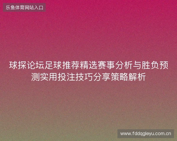 球探论坛足球推荐精选赛事分析与胜负预测实用投注技巧分享策略解析 球探论坛足球推荐精选赛事分析与胜负预测实用投注技巧分享策略解析