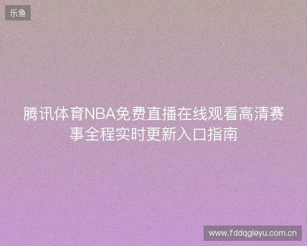腾讯体育NBA免费直播在线观看高清赛事全程实时更新入口指南 腾讯体育NBA免费直播在线观看高清赛事全程实时更新入口指南
