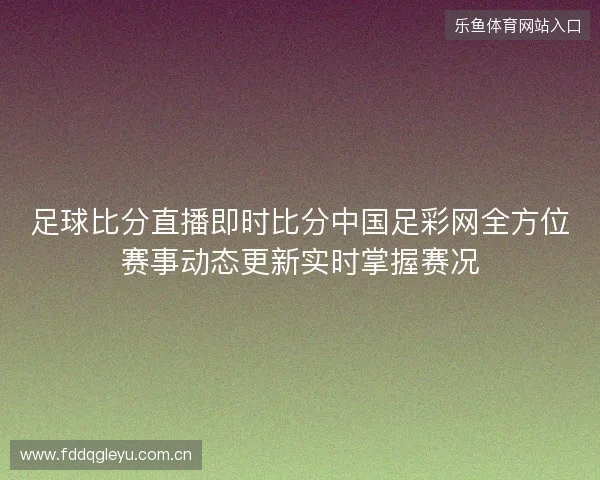 足球比分直播即时比分中国足彩网全方位赛事动态更新实时掌握赛况 足球比分直播即时比分中国足彩网全方位赛事动态更新实时掌握赛况