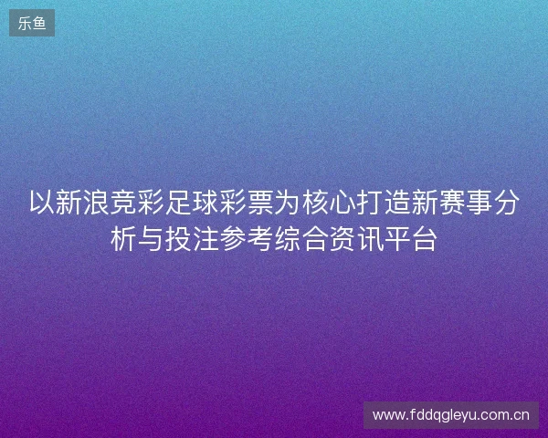 以新浪竞彩足球彩票为核心打造新赛事分析与投注参考综合资讯平台 以新浪竞彩足球彩票为核心打造新赛事分析与投注参考综合资讯平台