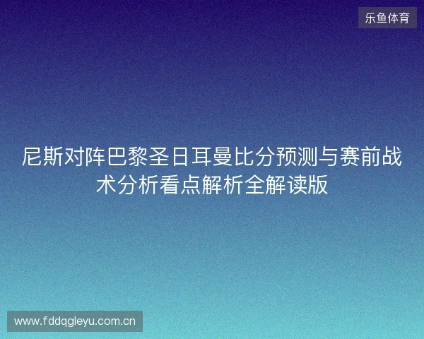 尼斯对阵巴黎圣日耳曼比分预测与赛前战术分析看点解析全解读版 尼斯对阵巴黎圣日耳曼比分预测与赛前战术分析看点解析全解读版