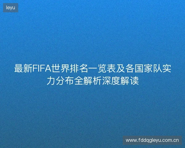 最新FIFA世界排名一览表及各国家队实力分布全解析深度解读 最新FIFA世界排名一览表及各国家队实力分布全解析深度解读