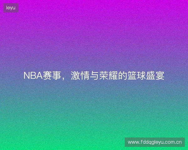 NBA赛事，激情与荣耀的篮球盛宴